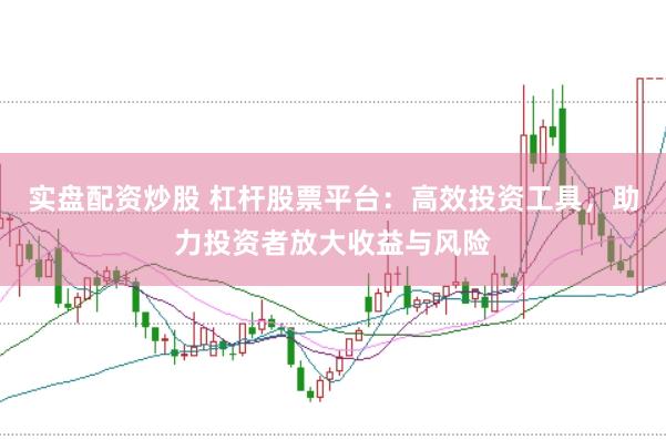 实盘配资炒股 杠杆股票平台：高效投资工具，助力投资者放大收益与风险