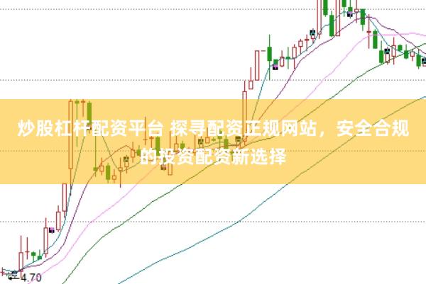 炒股杠杆配资平台 探寻配资正规网站，安全合规的投资配资新选择