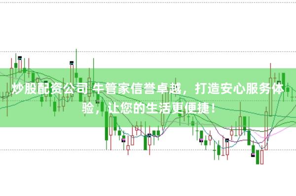 炒股配资公司 牛管家信誉卓越，打造安心服务体验，让您的生活更便捷！