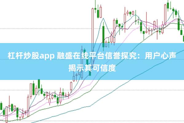 杠杆炒股app 融盛在线平台信誉探究：用户心声揭示其可信度