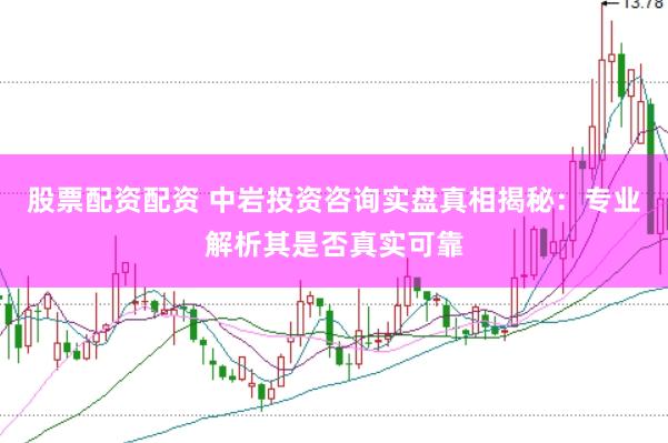 股票配资配资 中岩投资咨询实盘真相揭秘：专业解析其是否真实可靠