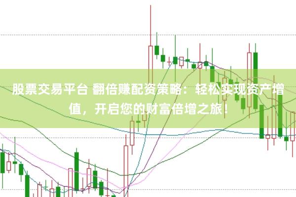 股票交易平台 翻倍赚配资策略：轻松实现资产增值，开启您的财富倍增之旅！