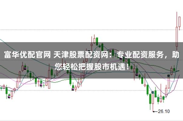 富华优配官网 天津股票配资网：专业配资服务，助您轻松把握股市机遇！
