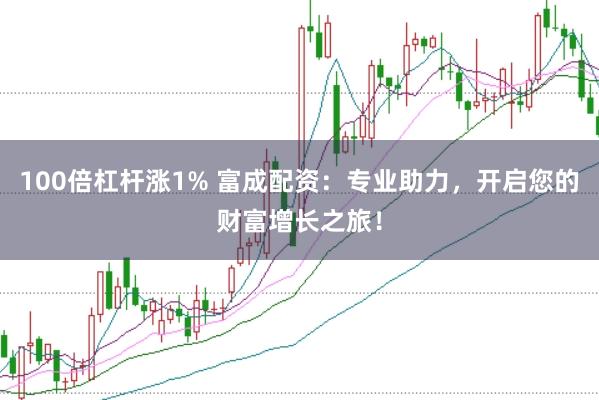 100倍杠杆涨1% 富成配资：专业助力，开启您的财富增长之旅！