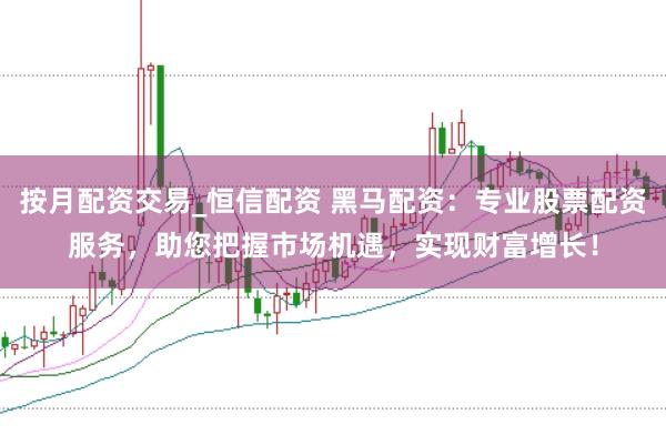 按月配资交易_恒信配资 黑马配资：专业股票配资服务，助您把握市场机遇，实现财富增长！