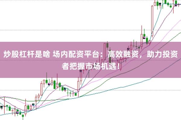 炒股杠杆是啥 场内配资平台：高效融资，助力投资者把握市场机遇！