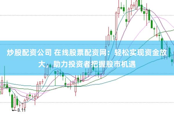 炒股配资公司 在线股票配资网：轻松实现资金放大，助力投资者把握股市机遇