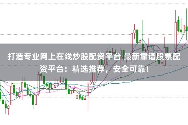 打造专业网上在线炒股配资平台 最新靠谱股票配资平台：精选推荐，安全可靠！