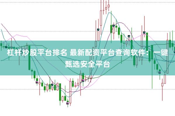 杠杆炒股平台排名 最新配资平台查询软件：一键甄选安全平台