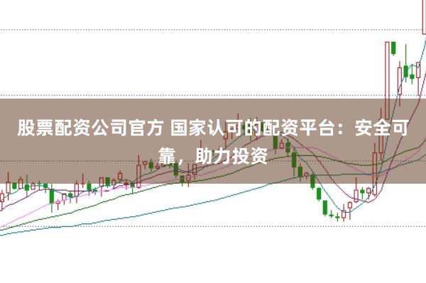 股票配资公司官方 国家认可的配资平台：安全可靠，助力投资