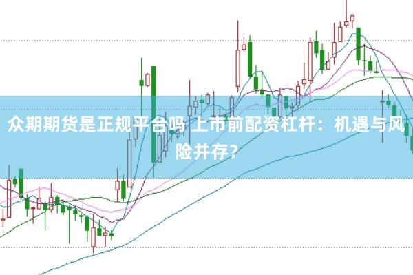 众期期货是正规平台吗 上市前配资杠杆：机遇与风险并存？