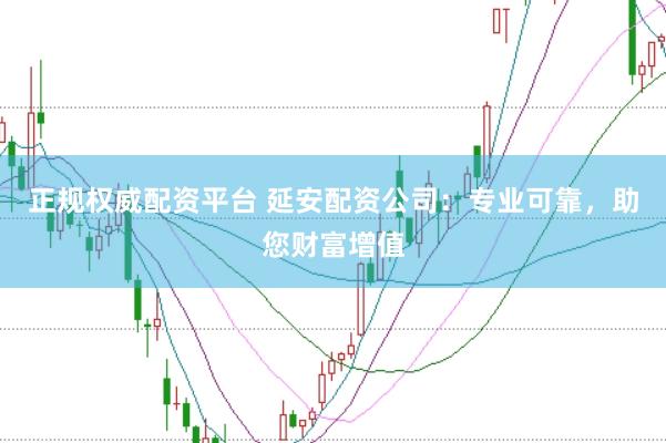 正规权威配资平台 延安配资公司：专业可靠，助您财富增值