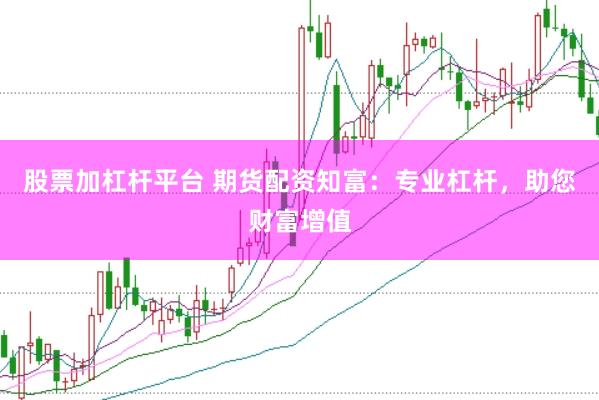 股票加杠杆平台 期货配资知富：专业杠杆，助您财富增值