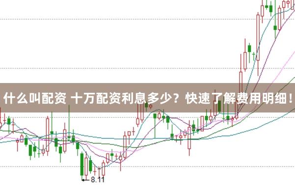 什么叫配资 十万配资利息多少？快速了解费用明细！