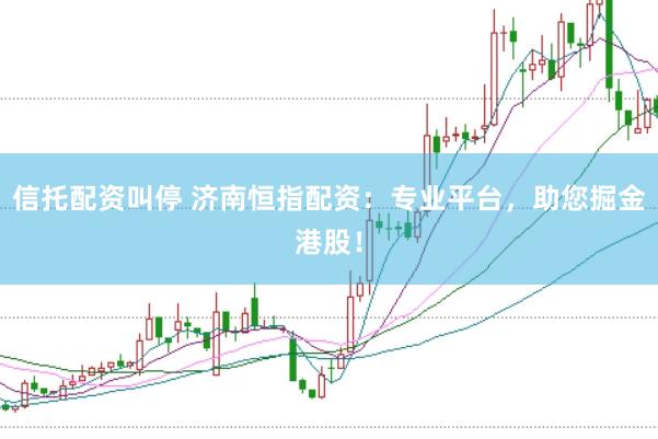 信托配资叫停 济南恒指配资：专业平台，助您掘金港股！