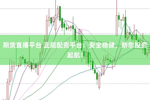 期货直播平台 正规配资平台：安全稳健，助您投资起航！