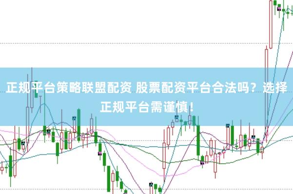 正规平台策略联盟配资 股票配资平台合法吗？选择正规平台需谨慎！