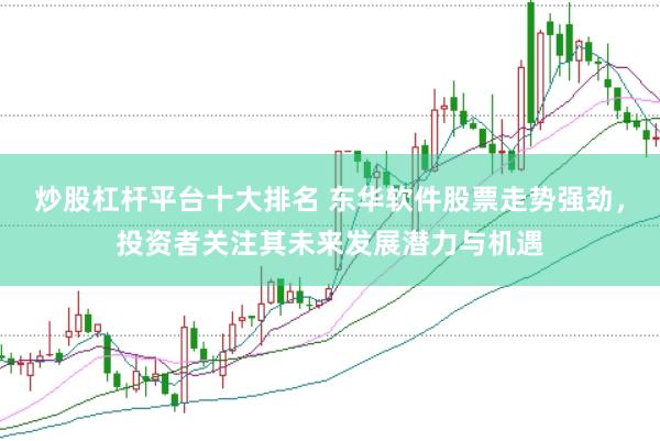 炒股杠杆平台十大排名 东华软件股票走势强劲，投资者关注其未来发展潜力与机遇