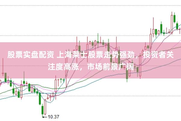股票实盘配资 上海莱士股票走势强劲，投资者关注度高涨，市场前景广阔