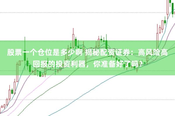 股票一个仓位是多少啊 揭秘配资证券：高风险高回报的投资利器，你准备好了吗？