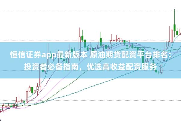 恒信证券app最新版本 原油期货配资平台排名：投资者必备指南，优选高收益配资服务
