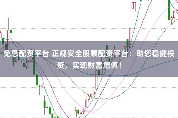 免息配资平台 正规安全股票配资平台：助您稳健投资，实现财富增值！