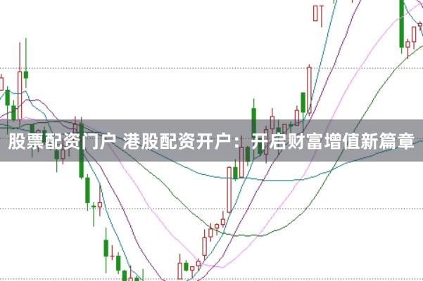 股票配资门户 港股配资开户：开启财富增值新篇章
