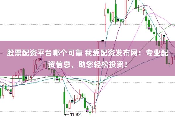 股票配资平台哪个可靠 我爱配资发布网：专业配资信息，助您轻松投资！