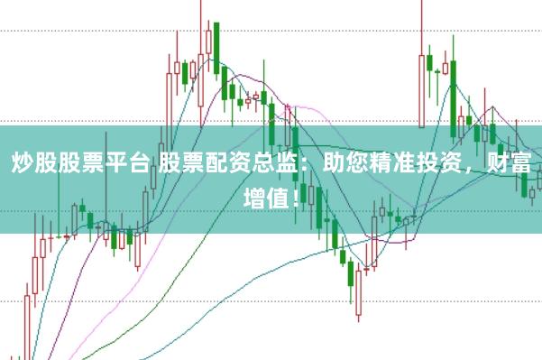 炒股股票平台 股票配资总监：助您精准投资，财富增值！