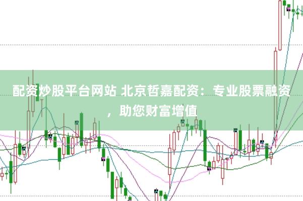 配资炒股平台网站 北京哲嘉配资：专业股票融资，助您财富增值