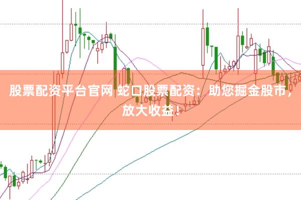 股票配资平台官网 蛇口股票配资：助您掘金股市，放大收益！