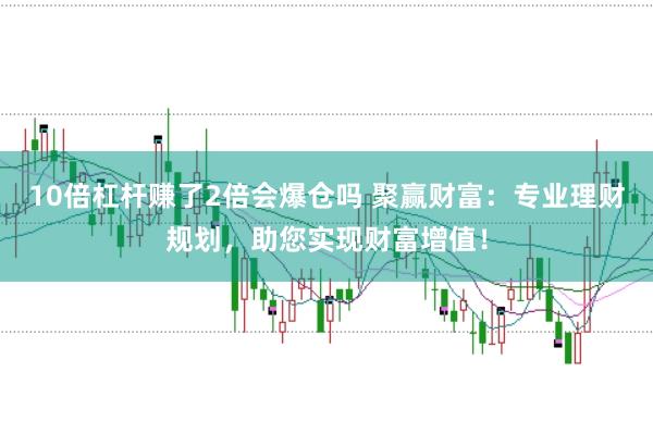 10倍杠杆赚了2倍会爆仓吗 聚赢财富：专业理财规划，助您实现财富增值！