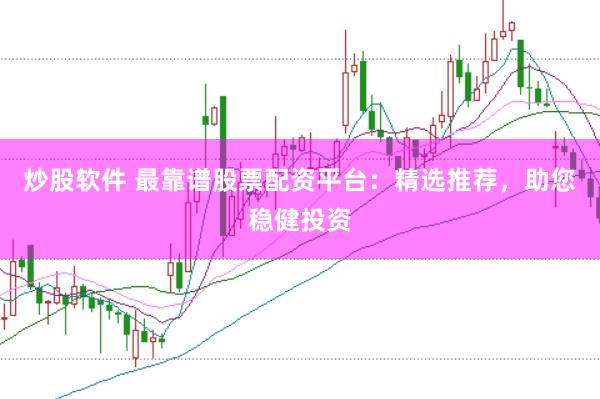 炒股软件 最靠谱股票配资平台：精选推荐，助您稳健投资