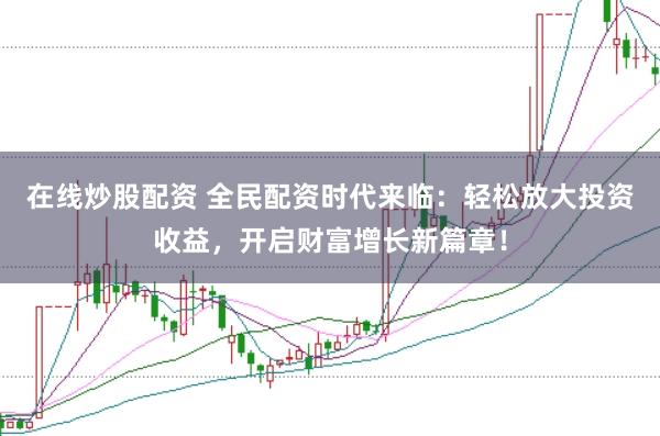 在线炒股配资 全民配资时代来临：轻松放大投资收益，开启财富增长新篇章！