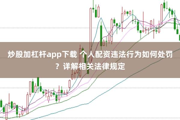 炒股加杠杆app下载 个人配资违法行为如何处罚？详解相关法律规定