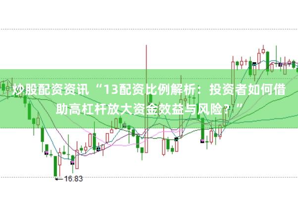 炒股配资资讯 “13配资比例解析：投资者如何借助高杠杆放大资金效益与风险？”