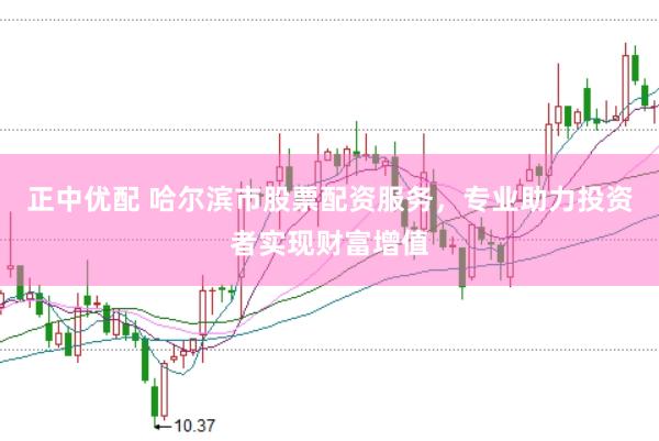 正中优配 哈尔滨市股票配资服务，专业助力投资者实现财富增值