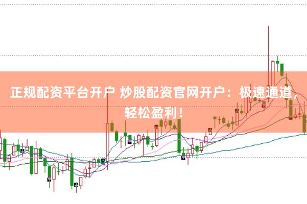 正规配资平台开户 炒股配资官网开户：极速通道，轻松盈利！