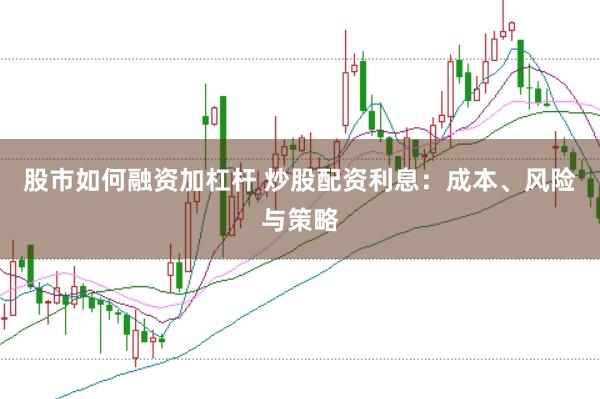 股市如何融资加杠杆 炒股配资利息：成本、风险与策略