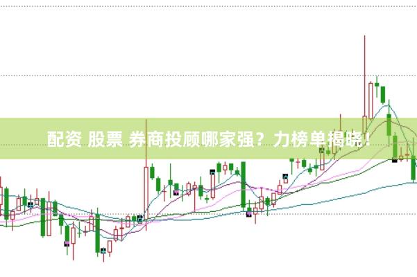 配资 股票 券商投顾哪家强？力榜单揭晓！