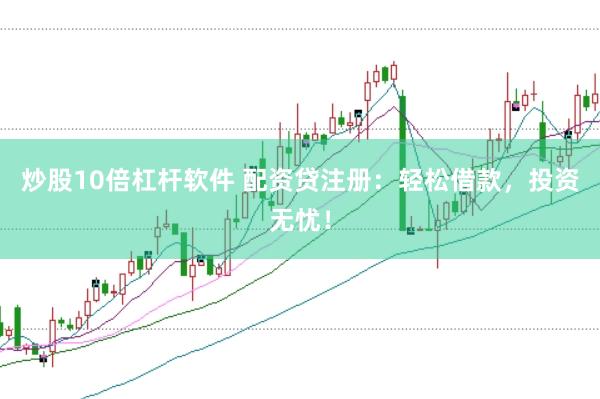 炒股10倍杠杆软件 配资贷注册：轻松借款，投资无忧！