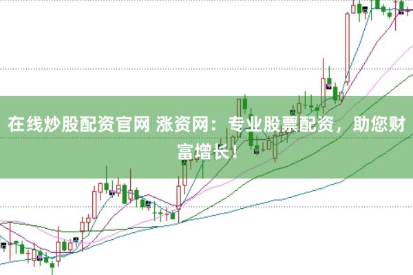 在线炒股配资官网 涨资网：专业股票配资，助您财富增长！