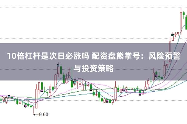 10倍杠杆是次日必涨吗 配资盘熊掌号：风险预警与投资策略