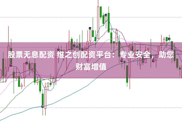 股票无息配资 维之创配资平台：专业安全，助您财富增值