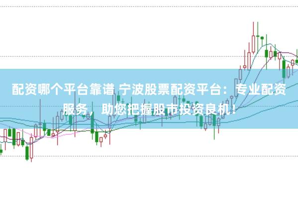 配资哪个平台靠谱 宁波股票配资平台：专业配资服务，助您把握股市投资良机！