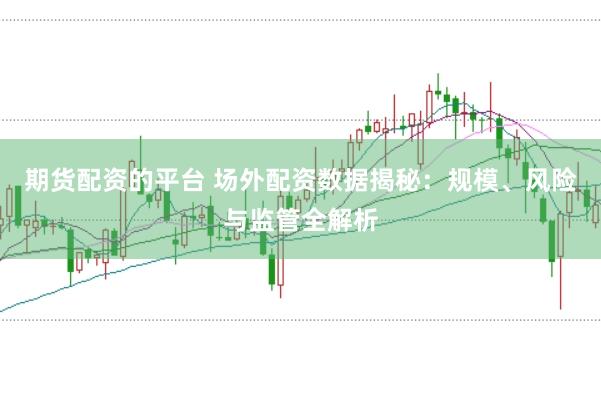 期货配资的平台 场外配资数据揭秘：规模、风险与监管全解析