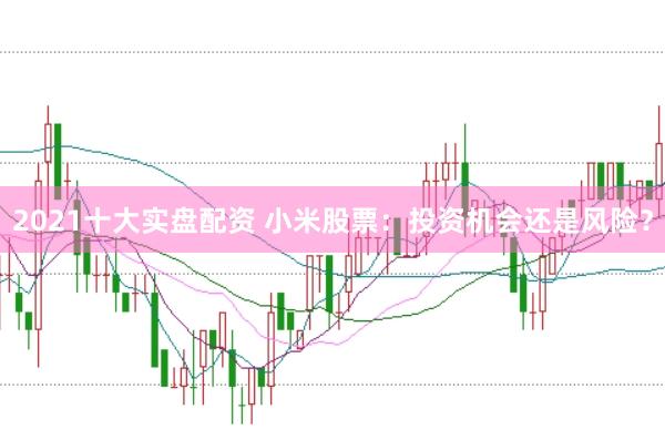 2021十大实盘配资 小米股票：投资机会还是风险？