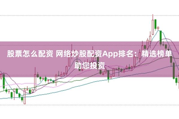 股票怎么配资 网络炒股配资App排名：精选榜单助您投资