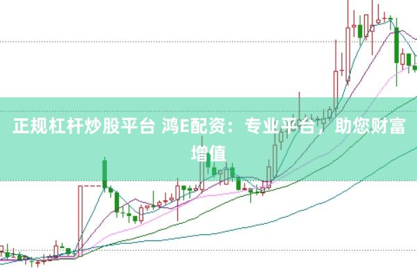 正规杠杆炒股平台 鸿E配资：专业平台，助您财富增值