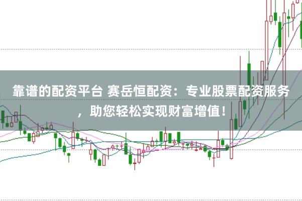 靠谱的配资平台 赛岳恒配资：专业股票配资服务，助您轻松实现财富增值！